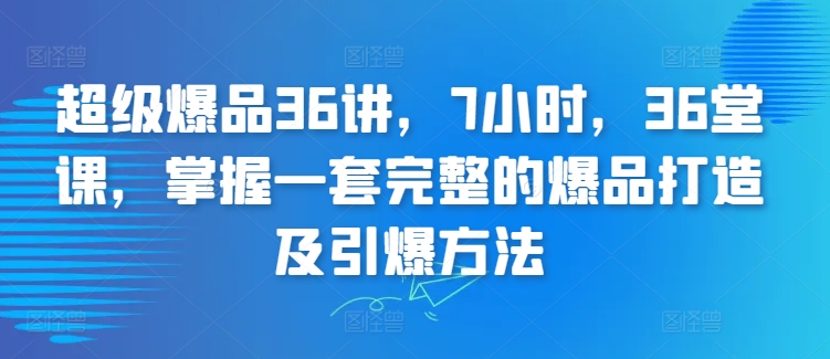 超级爆品36讲，7小时，36堂课，掌握一套完整的爆品打造及引爆方法-火柴小市场