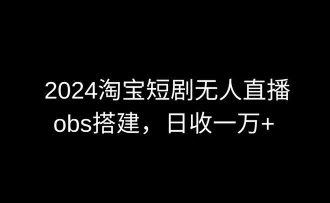 2024最新淘宝短剧无人直播，obs多窗口搭建，日收6000+【揭秘】-火柴小市场