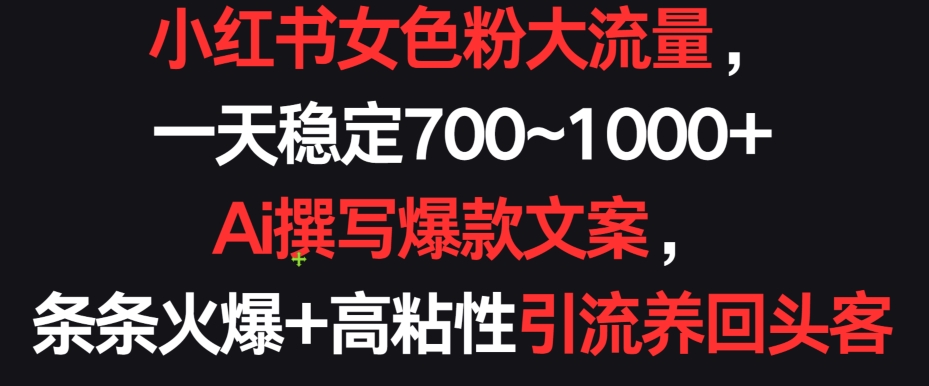 小红书女色粉大流量，一天稳定700~1000+  Ai撰写爆款文案，条条火爆+高粘性引流养回头客【揭秘】-火柴小市场