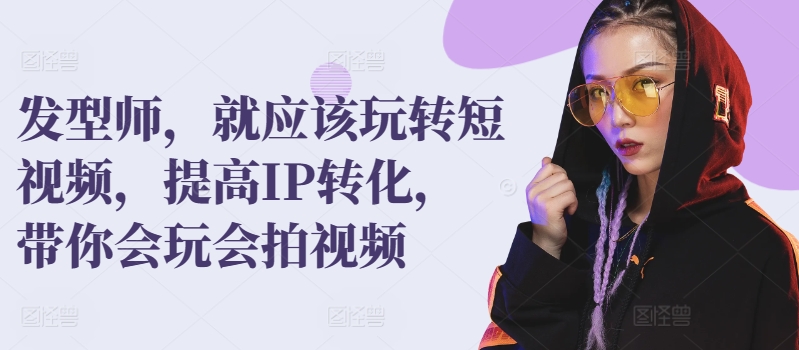 发型师，就应该玩转短视频，提高IP转化，带你会玩会拍视频-火柴小市场