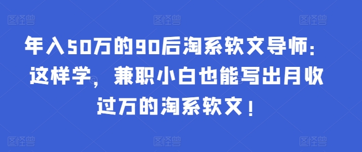 年入50万的90后淘系软文导师：这样学，兼职小白也能写出月收过万的淘系软文!-火柴小市场