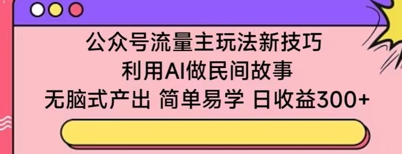 公众号流量主玩法新技巧，利用AI做民间故事 ，无脑式产出，简单易学，日收益300+【揭秘】-火柴小市场
