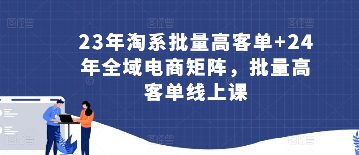 23年淘系批量高客单+24年全域电商矩阵，批量高客单线上课-火柴小市场