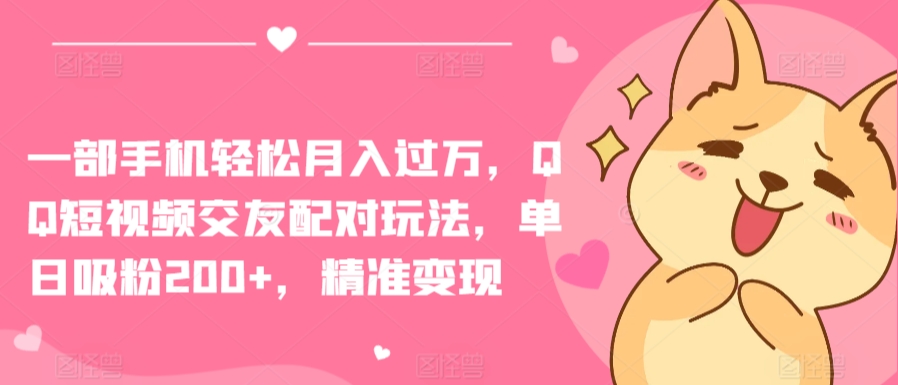 一部手机轻松月入过万，QQ短视频交友配对玩法，单日吸粉200+，精准变现【揭秘】-火柴小市场