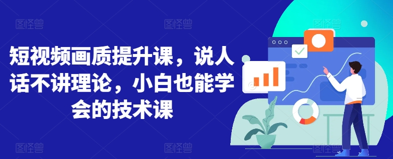 短视频画质提升课，说人话不讲理论，小白也能学会的技术课-火柴小市场
