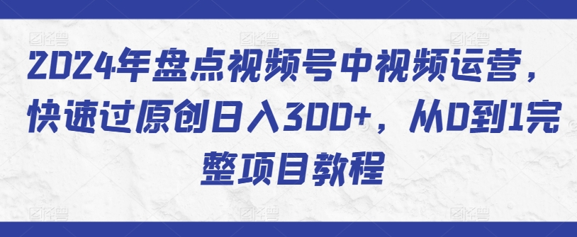 2024年盘点视频号中视频运营，快速过原创日入300+，从0到1完整项目教程-火柴小市场