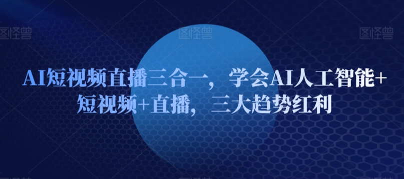 AI短视频直播三合一，学会AI人工智能+短视频+直播，三大趋势红利-火柴小市场