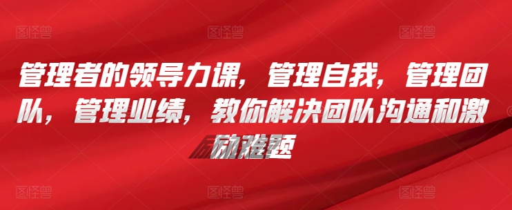 管理者的领导力课，​管理自我，管理团队，管理业绩，​教你解决团队沟通和激励难题-火柴小市场