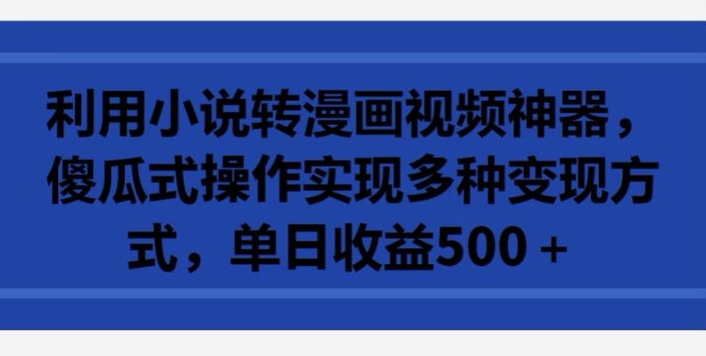 利用小说转漫画视频神器，傻瓜式操作实现多种变现方式，单日收益500+【揭秘】-火柴小市场