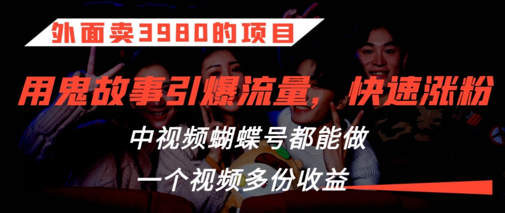 外面卖3980的项目，鬼故事引爆流量打法，中视频、蝴蝶号都能做，一个视频多份收益【揭秘】-火柴小市场