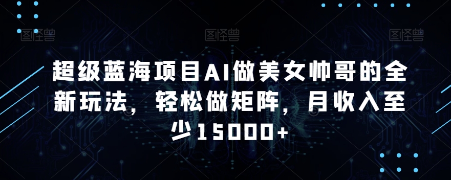 超级蓝海项目AI做美女帅哥的全新玩法，轻松做矩阵，月收入至少15000+【揭秘】-火柴小市场