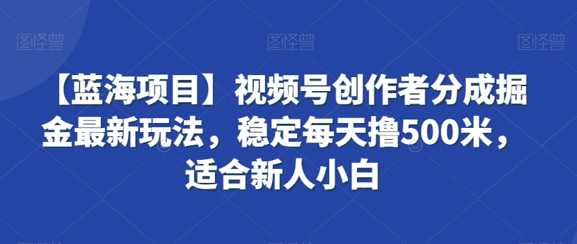 【蓝海项目】视频号创作者分成掘金最新玩法，稳定每天撸500米，适合新人小白【揭秘】-火柴小市场