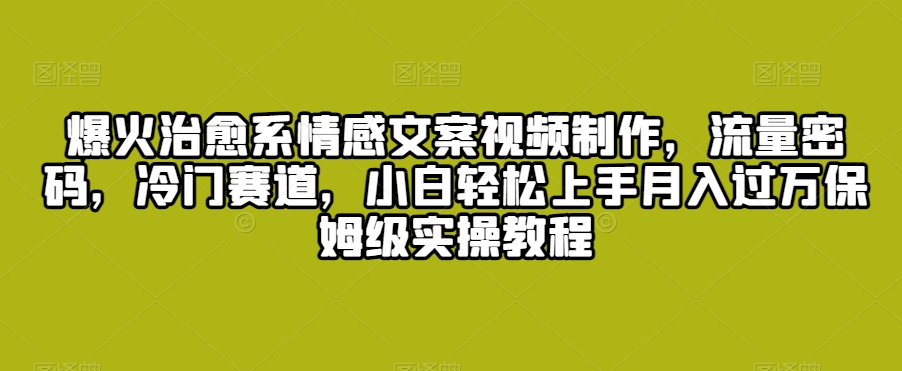 爆火治愈系情感文案视频制作，流量密码，冷门赛道，小白轻松上手月入过万保姆级实操教程【揭秘】-火柴小市场