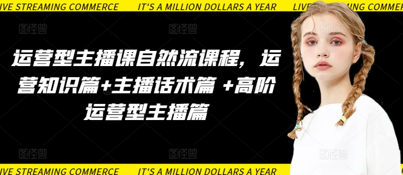 运营型主播课自然流课程，运营知识篇+主播话术篇 +高阶运营型主播篇-火柴小市场