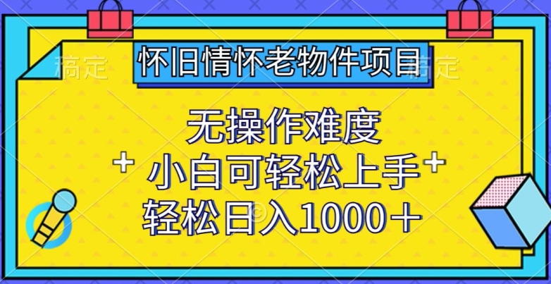怀旧情怀老物件项目，无操作难度，小白可轻松上手，轻松日入1000+【揭秘】-火柴小市场