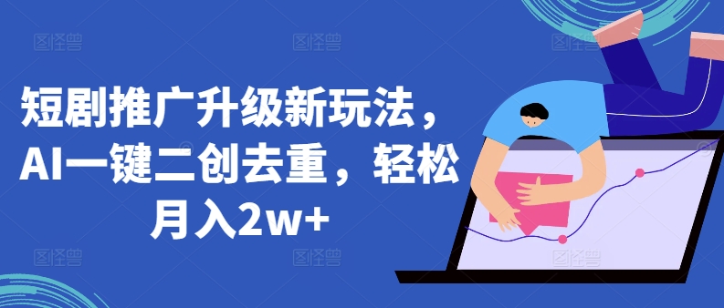 短剧推广升级新玩法，AI一键二创去重，轻松月入2w+【揭秘】-火柴小市场