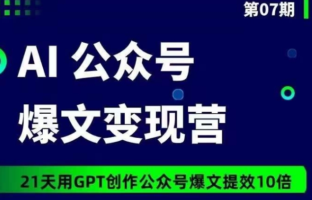 AI公众号爆文变现营07期，21天用GPT创作爆文提效10倍-火柴小市场
