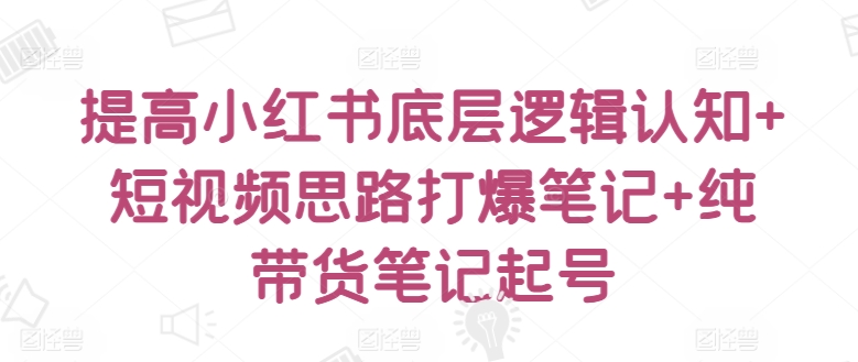 提高小红书底层逻辑认知+短视频思路打爆笔记+纯带货笔记起号-火柴小市场