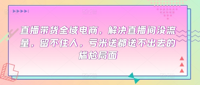 直播带货全域电商，解决直播间没流量，留不住人，亏米送都送不出去的尴尬局面-火柴小市场