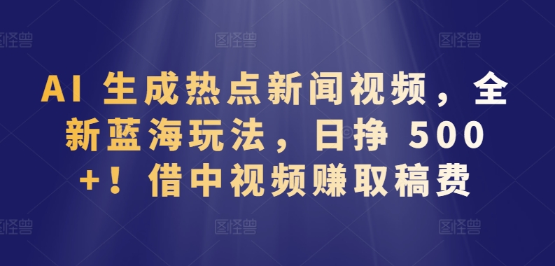 AI 生成热点新闻视频，全新蓝海玩法，日挣 500+!借中视频赚取稿费【揭秘】-火柴小市场