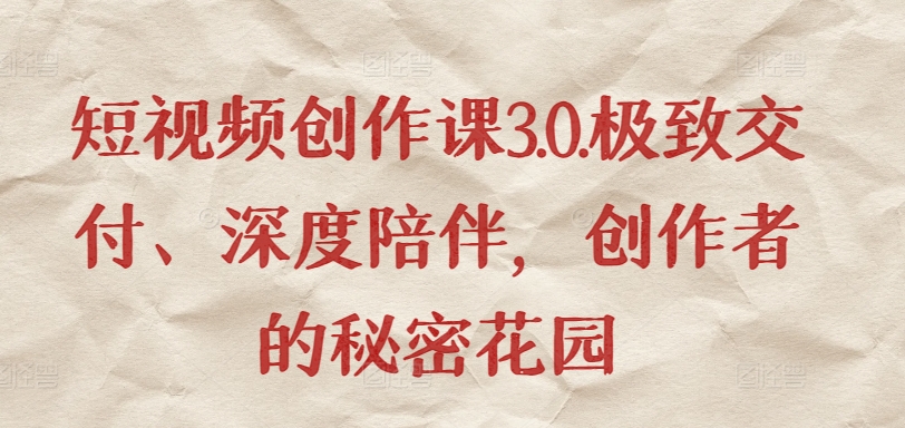 短视频创作课3.0.极致交付、深度陪伴，创作者的秘密花园-火柴小市场