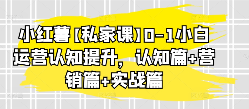 小红薯【私家课】0-1小白运营认知提升，认知篇+营销篇+实战篇-火柴小市场