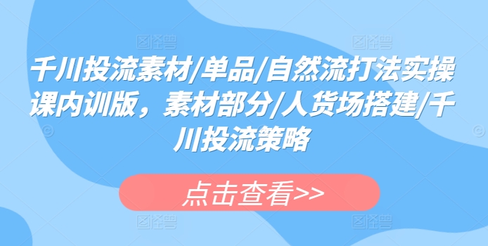 千川投流素材/单品/自然流打法实操课内训版，素材部分/人货场搭建/千川投流策略-火柴小市场