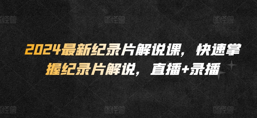 2024最新纪录片解说课，快速掌握纪录片解说，直播+录播-火柴小市场