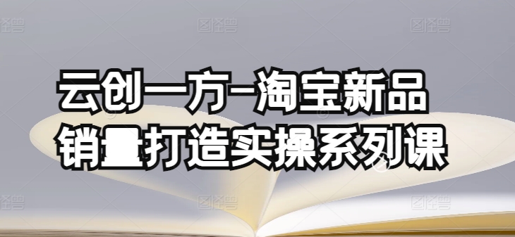 云创一方-淘宝新品销量打造实操系列课，基础销量打造(4课程)+补单渠道分析(4课程)-火柴小市场