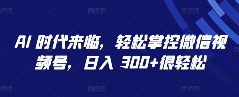 AI 时代来临，轻松掌控微信视频号，日入 300+很轻松【揭秘】-火柴小市场