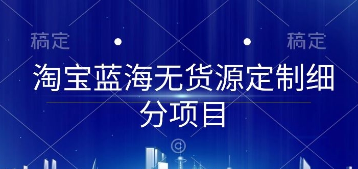 淘宝蓝海无货源定制细分项目，从0到起店实操全流程【揭秘】-火柴小市场