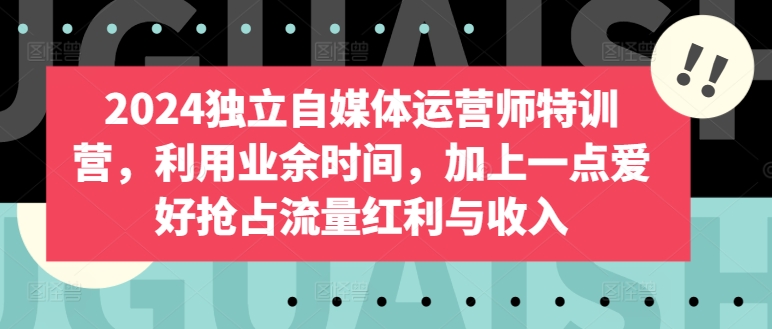2024独立自媒体运营师特训营，利用业余时间，加上一点爱好抢占流量红利与收入-火柴小市场