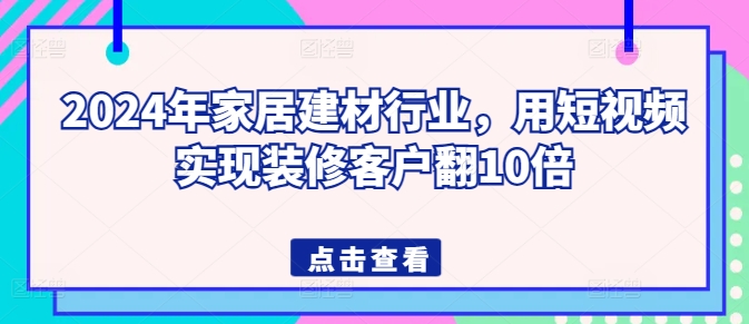 2024年家居建材行业，用短视频实现装修客户翻10倍-火柴小市场