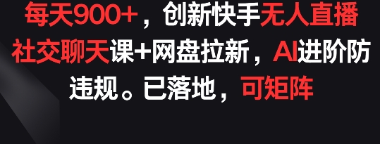 每天900+，创新快手无人直播社交聊天课+网盘拉新，AI进阶防违规 已落地 可矩阵【揭秘】-火柴小市场