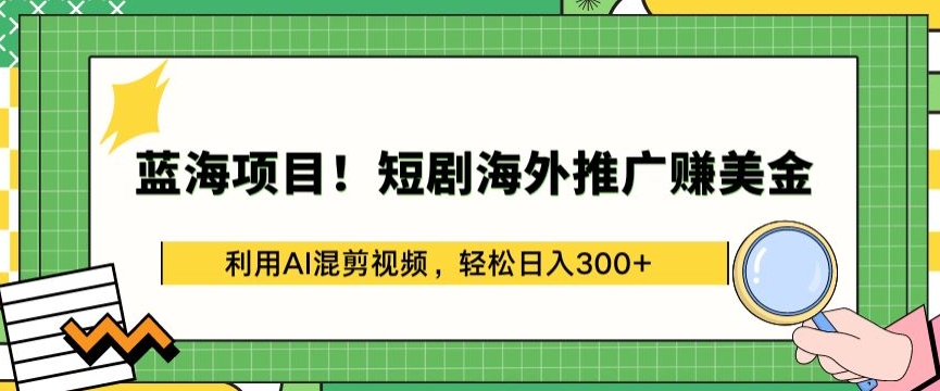 蓝海项目!短剧海外推广赚美金，利用AI混剪视频，轻松日入300+【揭秘】-火柴小市场