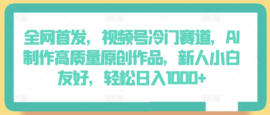 全网首发，视频号冷门赛道，AI制作高质量原创作品，新人小白友好，轻松日入1000+【揭秘】-火柴小市场