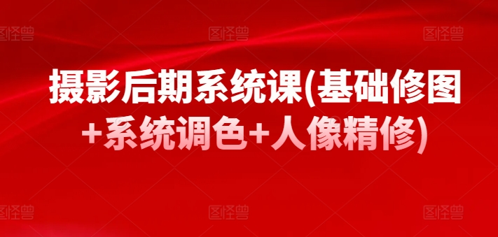摄影后期系统课(基础修图+系统调色+人像精修)-火柴小市场