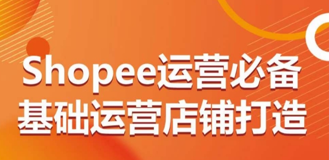 Shopee运营必备基础运营店铺打造，多层次的教你从0-1运营店铺-火柴小市场