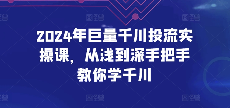 2024年巨量千川投流实操课，从浅到深手把手教你学千川-火柴小市场