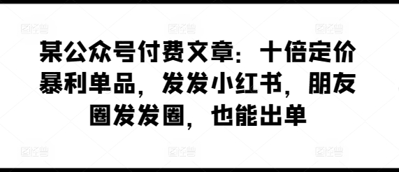 某公众号付费文章：十倍定价暴利单品，发发小红书，朋友圈发发圈，也能出单-火柴小市场