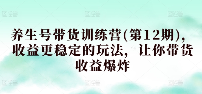 养生号带货训练营(第12期)，收益更稳定的玩法，让你带货收益爆炸-火柴小市场