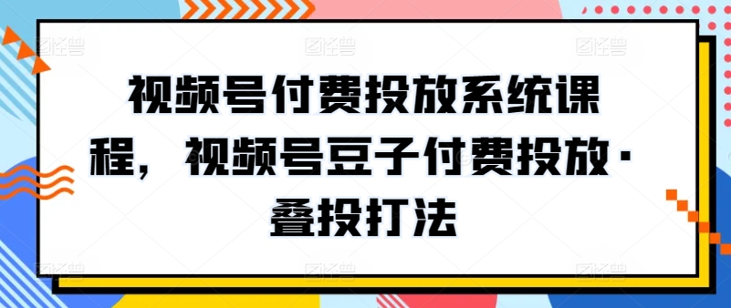 视频号付费投放系统课程，视频号豆子付费投放·叠投打法-火柴小市场