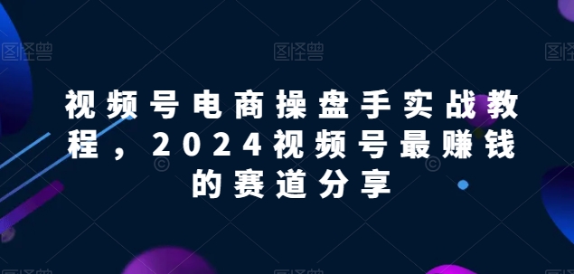 视频号电商实战教程，2024视频号最赚钱的赛道分享-火柴小市场
