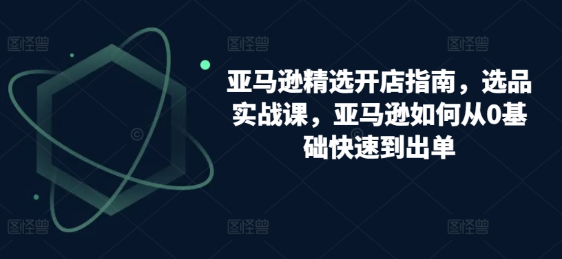 亚马逊精选开店指南，选品实战课，亚马逊如何从0基础快速到出单-火柴小市场