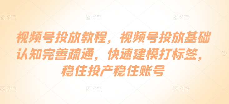 视频号投放教程，​视频号投放基础认知完善疏通，快速建模打标签，稳住投产稳住账号-火柴小市场