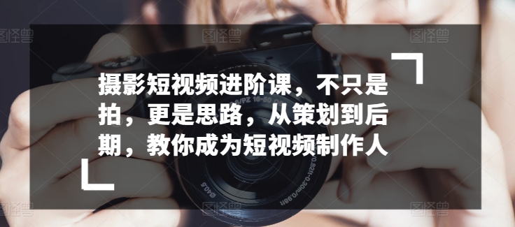 摄影短视频进阶课，不只是拍，更是思路，从策划到后期，教你成为短视频制作人-火柴小市场