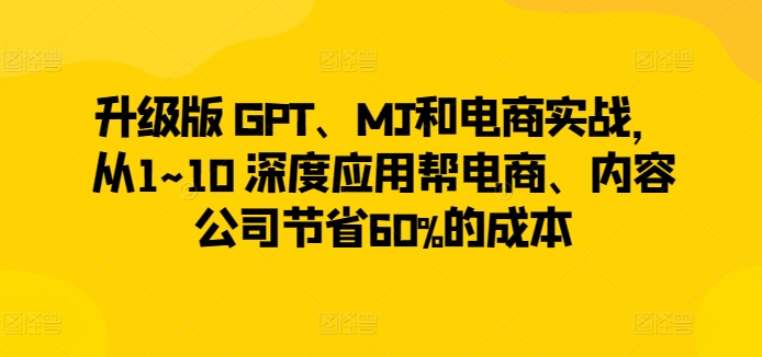 升级版 GPT、MJ和电商实战，从1~10 深度应用帮电商、内容公司节省60%的成本-火柴小市场