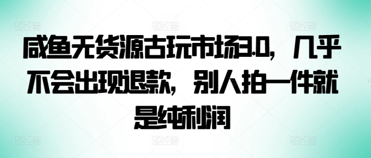 咸鱼无货源古玩市场3.0，几乎不会出现退款，别人拍一件就是纯利润【揭秘】-火柴小市场