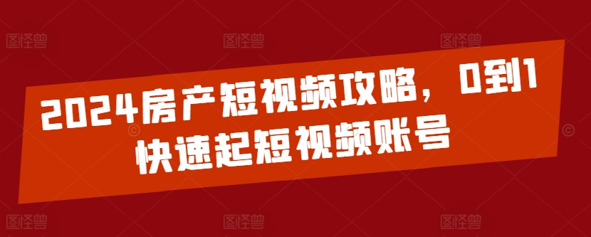 2024房产短视频攻略，0到1快速起短视频账号-火柴小市场