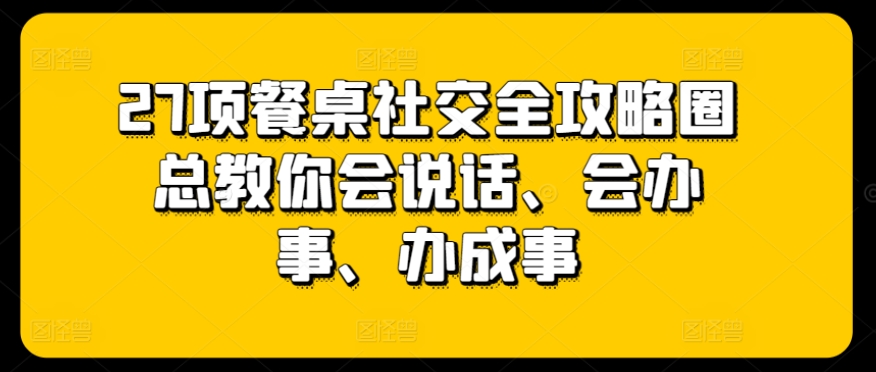 27项餐桌社交全攻略圈总教你会说话、会办事、办成事-火柴小市场